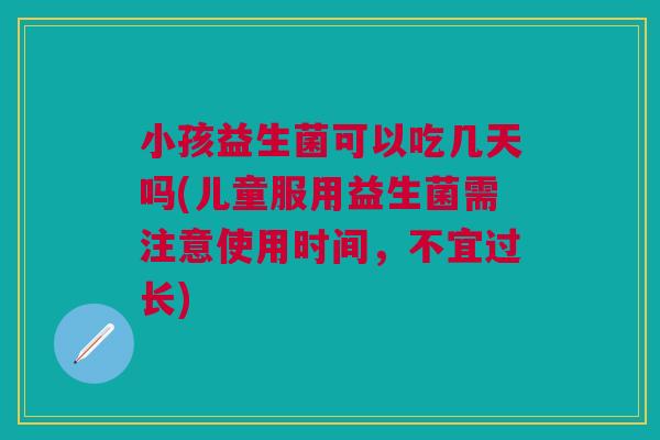 小孩益生菌可以吃几天吗(儿童服用益生菌需注意使用时间,不宜过长)