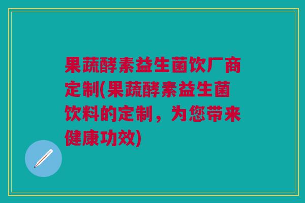 果蔬酵素益生菌饮厂商定制(果蔬酵素益生菌饮料的定制,为您带来健康功效)