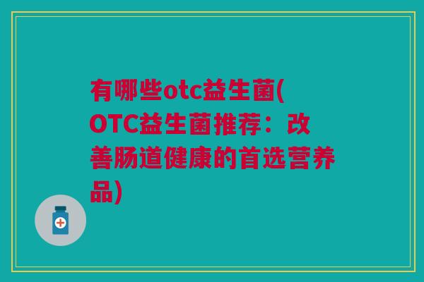 有哪些otc益生菌(OTC益生菌推荐:改善肠道健康的首选营养品)