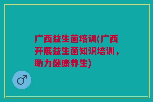 广西益生菌培训(广西开展益生菌知识培训,助力健康养生) 广西益生菌培训(广西开展益生菌知识培训,助力健康养生)