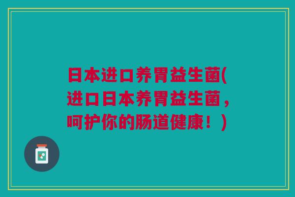 日本进口养胃益生菌(进口日本养胃益生菌,呵护你的肠道健康!) 日本进口养胃益生菌(进口日本养胃益生菌,呵护你的肠道健康!)