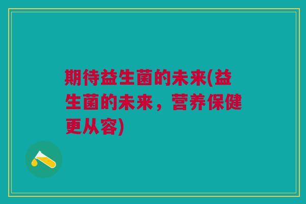 期待益生菌的未来(益生菌的未来,营养保健更从容)