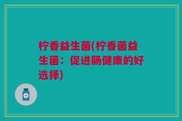 柠香益生菌(柠香菌益生菌:促进肠健康的好选择) 柠香益生菌(柠香菌益生菌:促进肠健康的好选择)