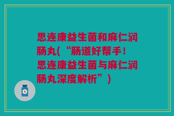 思连康益生菌和麻仁润肠丸(“肠道好帮手!思连康益生菌与麻仁润肠丸深度解析”) 思连康益生菌和麻仁润肠丸(“肠道好帮手!思连康益生菌与麻仁润肠丸深度解析”)