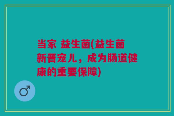 当家 益生菌(益生菌新晋宠儿,成为肠道健康的重要保障)