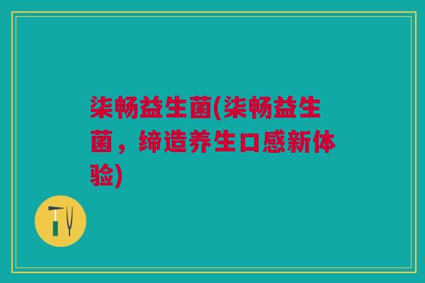 柒畅益生菌(柒畅益生菌,缔造养生口感新体验)