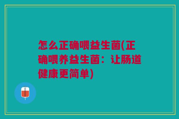 怎么正确喂益生菌(正确喂养益生菌:让肠道健康更简单) 怎么正确喂益生菌(正确喂养益生菌:让肠道健康更简单)