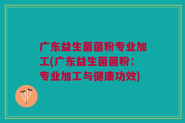 广东益生菌菌粉专业加工(广东益生菌菌粉:专业加工与健康功效) 广东益生菌菌粉专业加工(广东益生菌菌粉:专业加工与健康功效)
