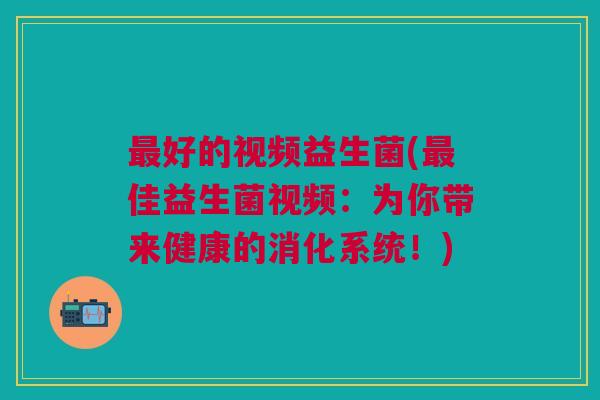 最好的视频益生菌(最佳益生菌视频：为你带来健康的消化系统！)