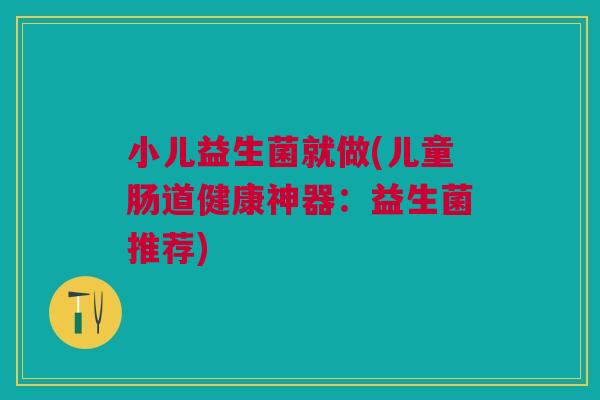 小儿益生菌就做(儿童肠道健康神器:益生菌推荐) 小儿益生菌就做(儿童肠道健康神器:益生菌推荐)