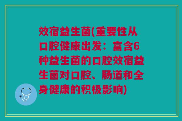 效宿益生菌(重要性从口腔健康出发:富含6种益生菌的口腔效宿益生菌对口腔、肠道和全身健康的积极影响) 效宿益生菌(重要性从口腔健康出发:富含6种益生菌的口腔效宿益生菌对口腔、肠道和全身健康的积极影响)