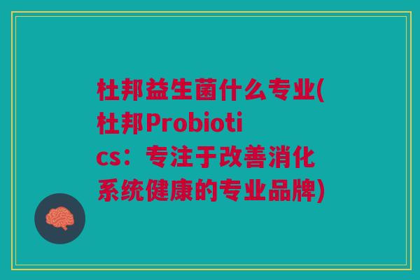 杜邦益生菌什么专业(杜邦Probiotics:专注于改善消化系统健康的专业品牌)