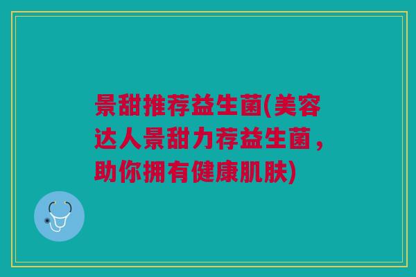 景甜推荐益生菌(美容达人景甜力荐益生菌,助你拥有健康) 景甜推荐益生菌(美容达人景甜力荐益生菌,助你拥有健康)
