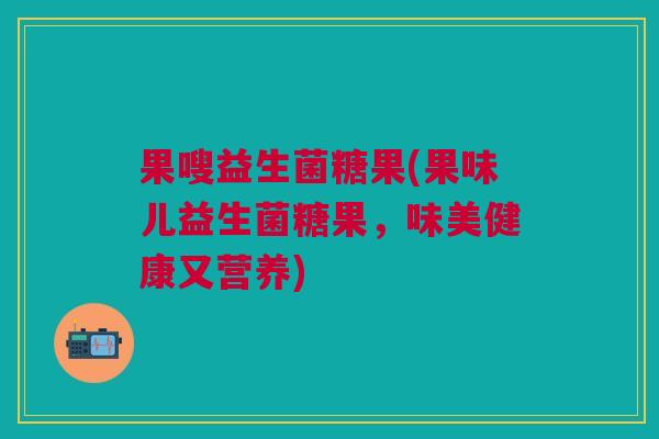 果嗖益生菌糖果(果味儿益生菌糖果,味美健康又营养) 果嗖益生菌糖果(果味儿益生菌糖果,味美健康又营养)