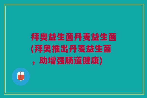 拜奥益生菌丹麦益生菌(拜奥推出丹麦益生菌,助增强肠道健康) 拜奥益生菌丹麦益生菌(拜奥推出丹麦益生菌,助增强肠道健康)