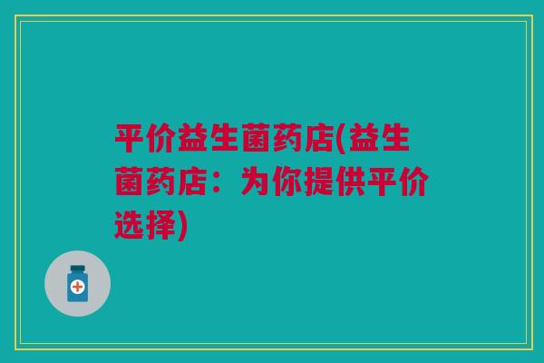 平价益生菌药店(益生菌药店:为你提供平价选择)