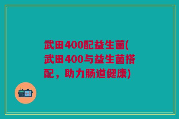武田400配益生菌(武田400与益生菌搭配,助力肠道健康)