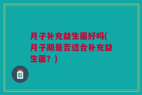 月子补充益生菌好吗(月子期是否适合补充益生菌?)