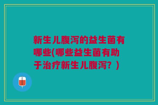 新生儿腹泻的益生菌有哪些(哪些益生菌有助于治疗新生儿腹泻？)