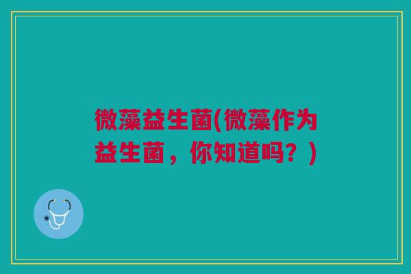 微藻益生菌(微藻作为益生菌,你知道吗?)