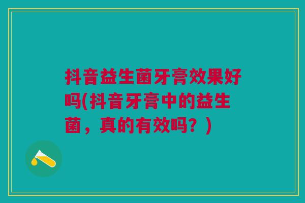 抖音益生菌牙膏效果好吗(抖音牙膏中的益生菌,真的有效吗?)