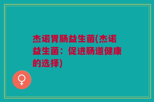 杰诺胃肠益生菌(杰诺益生菌:促进肠道健康的选择)