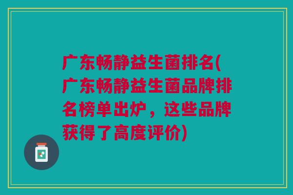 广东畅静益生菌排名(广东畅静益生菌品牌排名榜单出炉,这些品牌获得了高度评价) 广东畅静益生菌排名(广东畅静益生菌品牌排名榜单出炉,这些品牌获得了高度评价)