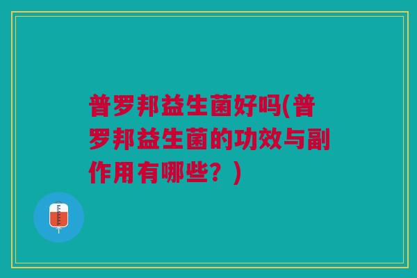 普罗邦益生菌好吗(普罗邦益生菌的功效与副作用有哪些?)