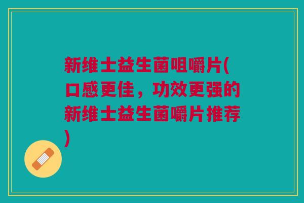 新维士益生菌咀嚼片(口感更佳,功效更强的新维士益生菌嚼片推荐) 新维士益生菌咀嚼片(口感更佳,功效更强的新维士益生菌嚼片推荐)