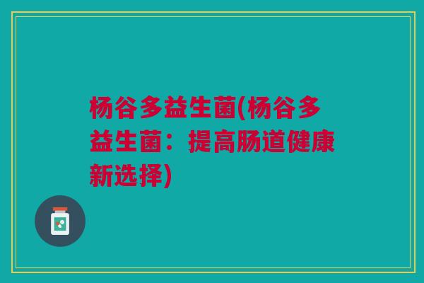 杨谷多益生菌(杨谷多益生菌:提高肠道健康新选择) 杨谷多益生菌(杨谷多益生菌:提高肠道健康新选择)
