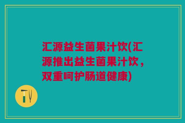 汇源益生菌果汁饮(汇源推出益生菌果汁饮，双重呵护肠道健康)