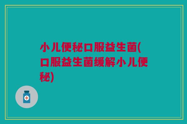 小儿便秘口服益生菌(口服益生菌缓解小儿便秘)