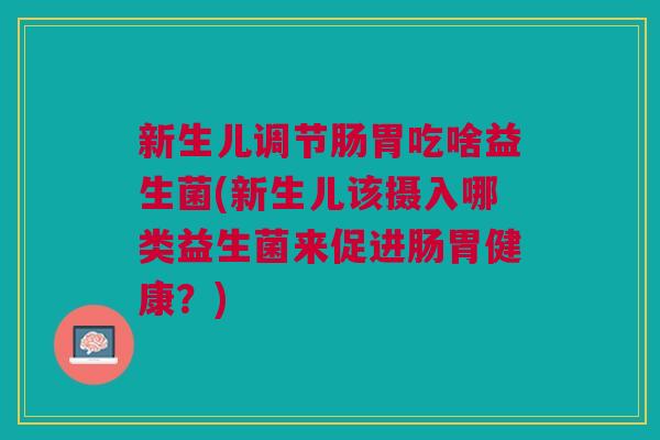 新生儿调节肠胃吃啥益生菌(新生儿该摄入哪类益生菌来促进肠胃健康?)