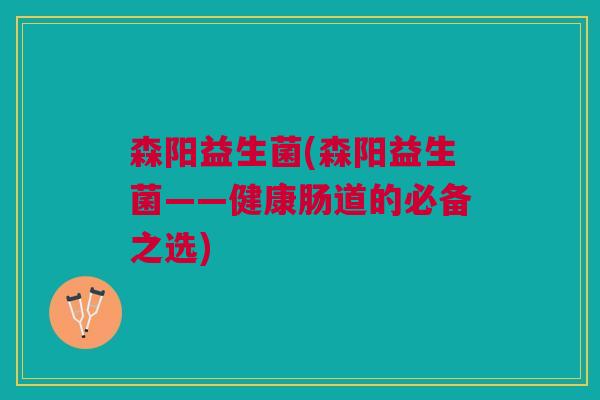 森阳益生菌(森阳益生菌——健康肠道的必备之选) 森阳益生菌(森阳益生菌——健康肠道的必备之选)