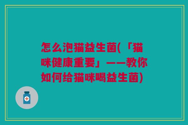 怎么泡猫益生菌(「猫咪健康重要」——教你如何给猫咪喝益生菌)