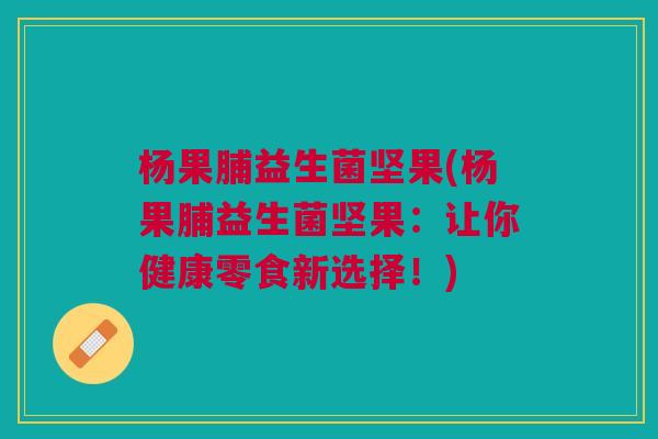 杨果脯益生菌坚果(杨果脯益生菌坚果:让你健康零食新选择!)