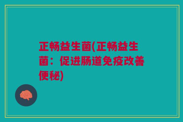 正畅益生菌(正畅益生菌:促进肠道免疫改善便秘)