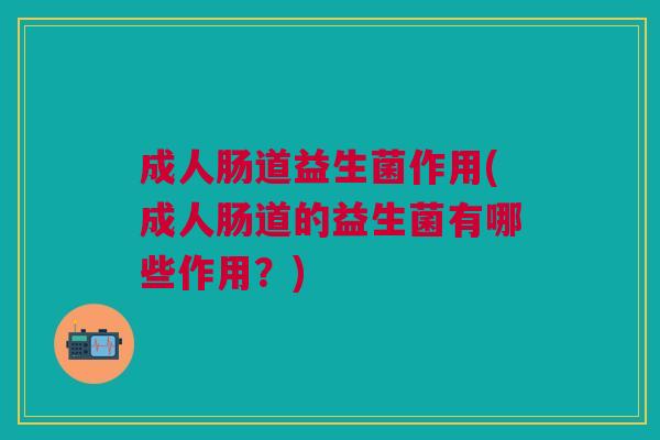 成人肠道益生菌作用(成人肠道的益生菌有哪些作用?) 成人肠道益生菌作用(成人肠道的益生菌有哪些作用?)