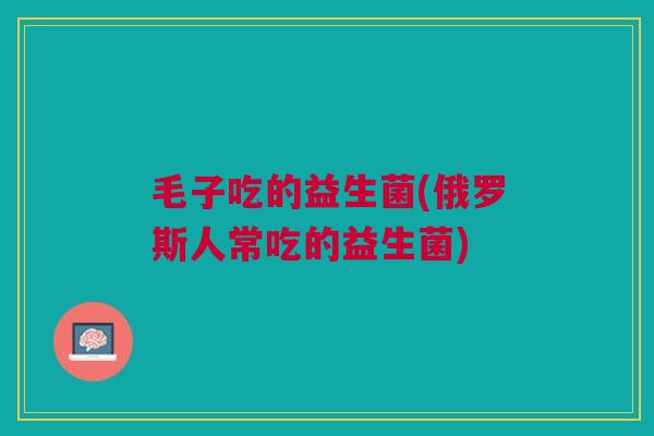毛子吃的益生菌(俄罗斯人常吃的益生菌)
