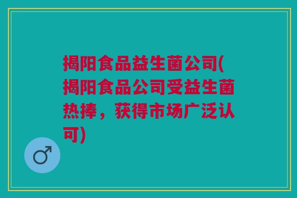 揭阳食品益生菌公司(揭阳食品公司受益生菌热捧，获得市场广泛认可)