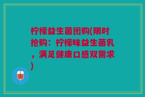 柠檬益生菌团购(限时抢购：柠檬味益生菌乳，满足健康口感双需求)