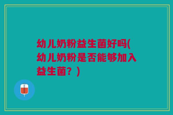 幼儿奶粉益生菌好吗(幼儿奶粉是否能够加入益生菌?)