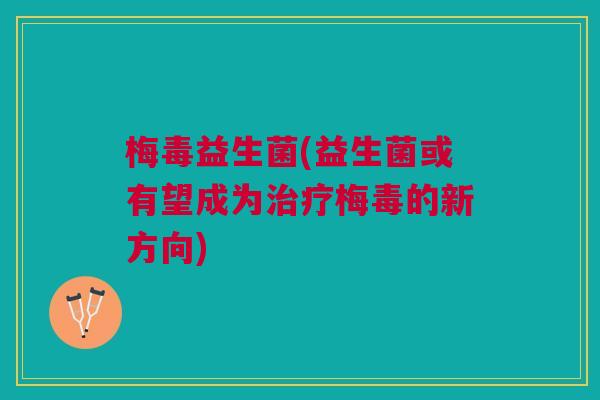 梅毒益生菌(益生菌或有望成为梅毒的新方向) 梅毒益生菌(益生菌或有望成为梅毒的新方向)