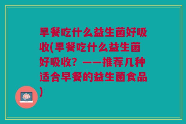 早餐吃什么益生菌好吸收(早餐吃什么益生菌好吸收?——推荐几种适合早餐的益生菌食品)