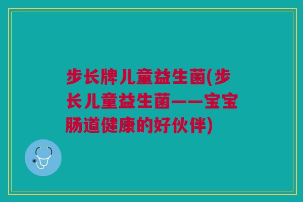 步长牌儿童益生菌(步长儿童益生菌——宝宝肠道健康的好伙伴)