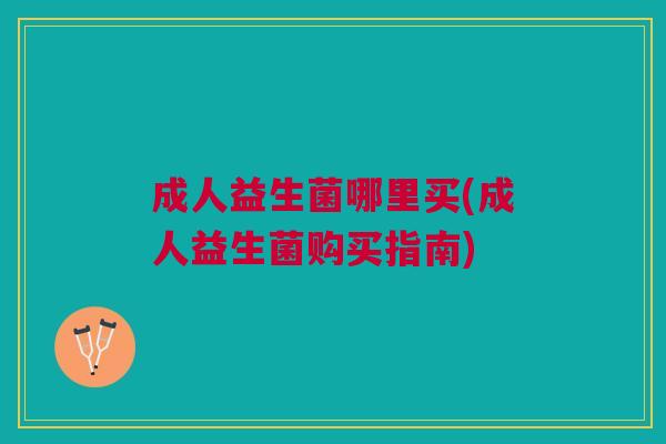 成人益生菌哪里买(成人益生菌购买指南)