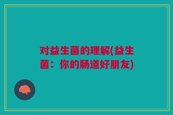 对益生菌的理解(益生菌:你的肠道好朋友)