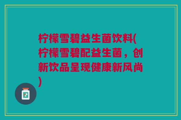 柠檬雪碧益生菌饮料(柠檬雪碧配益生菌,创新饮品呈现健康新风尚)