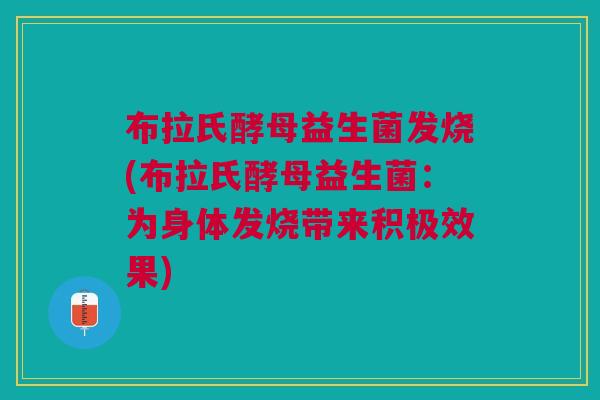布拉氏酵母益生菌发烧(布拉氏酵母益生菌:为身体发烧带来积极效果)