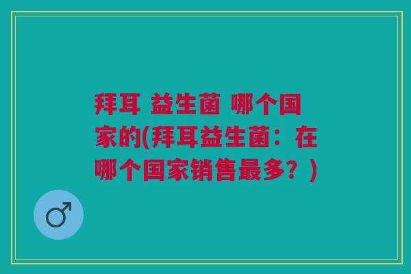拜耳 益生菌 哪个国家的(拜耳益生菌:在哪个国家销售多?) 拜耳 益生菌 哪个国家的(拜耳益生菌:在哪个国家销售多?)